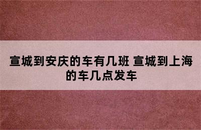 宣城到安庆的车有几班 宣城到上海的车几点发车